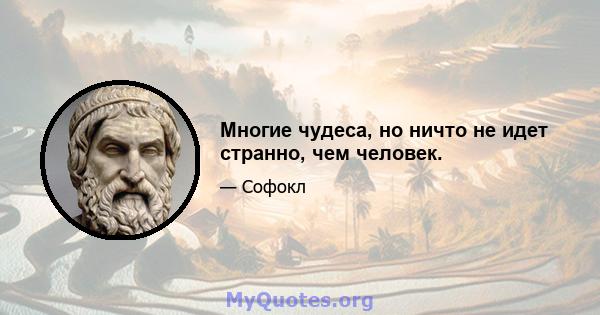 Многие чудеса, но ничто не идет странно, чем человек.