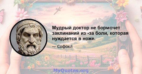 Мудрый доктор не бормочет заклинаний из -за боли, которая нуждается в ноже.