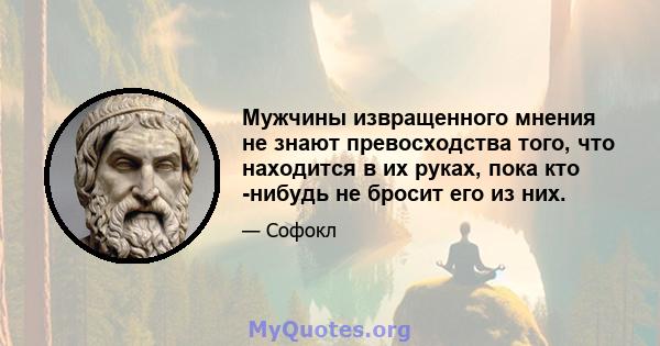 Мужчины извращенного мнения не знают превосходства того, что находится в их руках, пока кто -нибудь не бросит его из них.