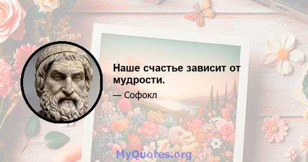 Наше счастье зависит от мудрости.