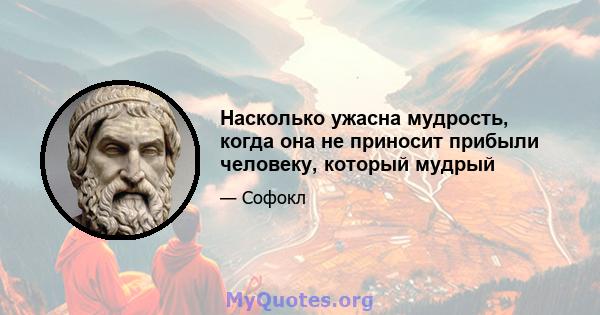 Насколько ужасна мудрость, когда она не приносит прибыли человеку, который мудрый