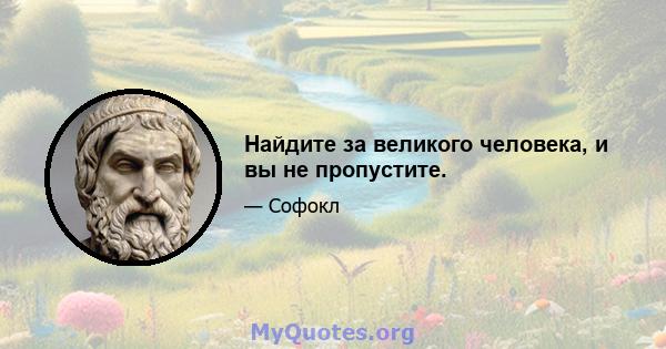 Найдите за великого человека, и вы не пропустите.