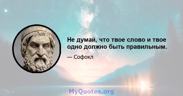 Не думай, что твое слово и твое одно должно быть правильным.