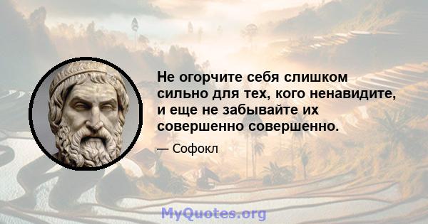 Не огорчите себя слишком сильно для тех, кого ненавидите, и еще не забывайте их совершенно совершенно.