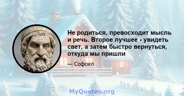 Не родиться, превосходит мысль и речь. Второе лучшее - увидеть свет, а затем быстро вернуться, откуда мы пришли