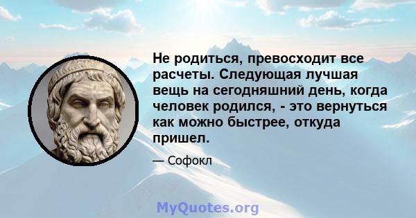 Не родиться, превосходит все расчеты. Следующая лучшая вещь на сегодняшний день, когда человек родился, - это вернуться как можно быстрее, откуда пришел.