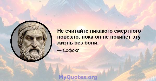 Не считайте никакого смертного повезло, пока он не покинет эту жизнь без боли.