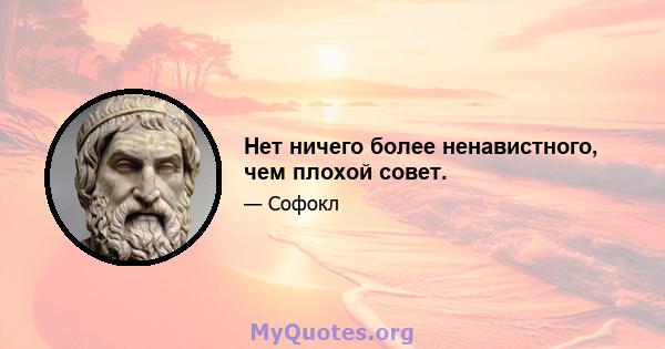 Нет ничего более ненавистного, чем плохой совет.