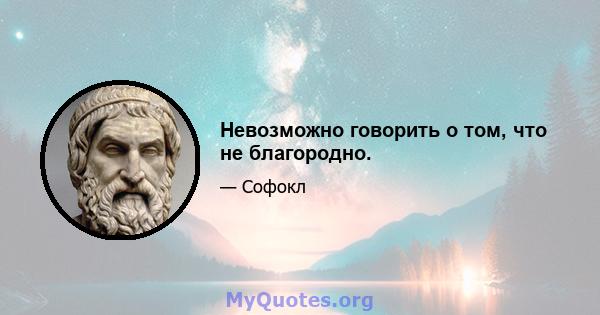 Невозможно говорить о том, что не благородно.