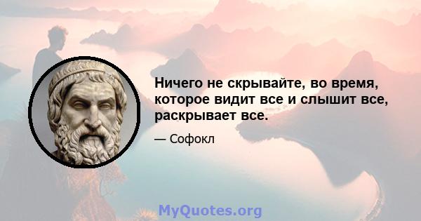 Ничего не скрывайте, во время, которое видит все и слышит все, раскрывает все.