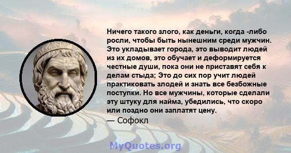 Ничего такого злого, как деньги, когда -либо росли, чтобы быть нынешним среди мужчин. Это укладывает города, это выводит людей из их домов, это обучает и деформируется честные души, пока они не приставят себя к делам