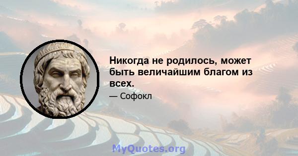 Никогда не родилось, может быть величайшим благом из всех.