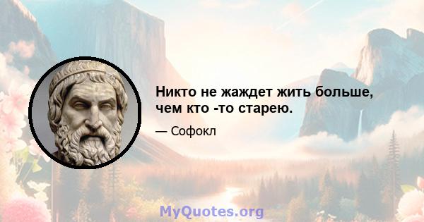 Никто не жаждет жить больше, чем кто -то старею.