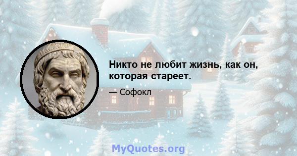 Никто не любит жизнь, как он, которая стареет.