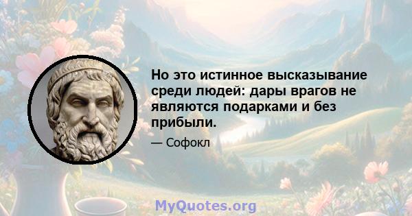 Но это истинное высказывание среди людей: дары врагов не являются подарками и без прибыли.