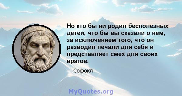 Но кто бы ни родил бесполезных детей, что бы вы сказали о нем, за исключением того, что он разводил печали для себя и представляет смех для своих врагов.