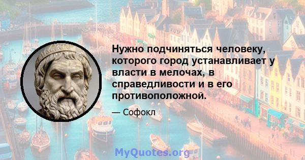 Нужно подчиняться человеку, которого город устанавливает у власти в мелочах, в справедливости и в его противоположной.