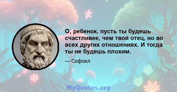 О, ребенок, пусть ты будешь счастливее, чем твой отец, но во всех других отношениях. И тогда ты не будешь плохим.