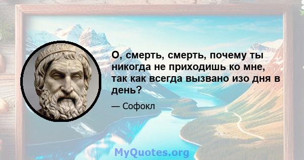 О, смерть, смерть, почему ты никогда не приходишь ко мне, так как всегда вызвано изо дня в день?