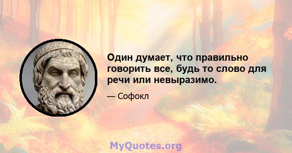 Один думает, что правильно говорить все, будь то слово для речи или невыразимо.