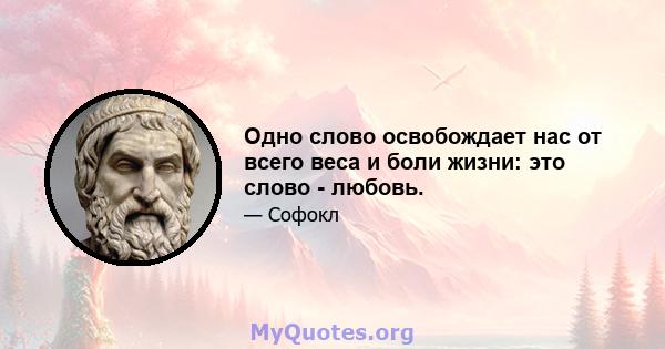 Одно слово освобождает нас от всего веса и боли жизни: это слово - любовь.