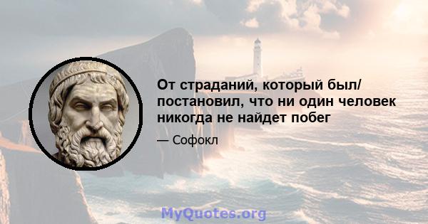 От страданий, который был/ постановил, что ни один человек никогда не найдет побег