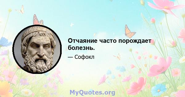 Отчаяние часто порождает болезнь.