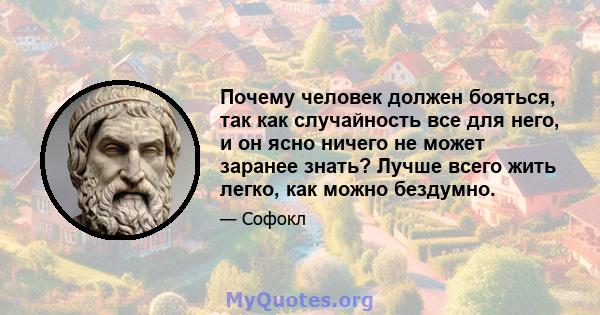 Почему человек должен бояться, так как случайность все для него, и он ясно ничего не может заранее знать? Лучше всего жить легко, как можно бездумно.