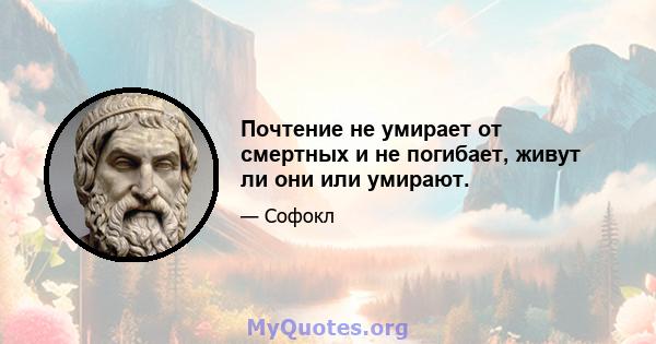 Почтение не умирает от смертных и не погибает, живут ли они или умирают.