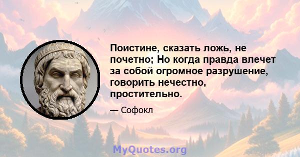 Поистине, сказать ложь, не почетно; Но когда правда влечет за собой огромное разрушение, говорить нечестно, простительно.