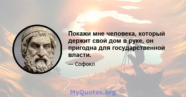 Покажи мне человека, который держит свой дом в руке, он пригодна для государственной власти.