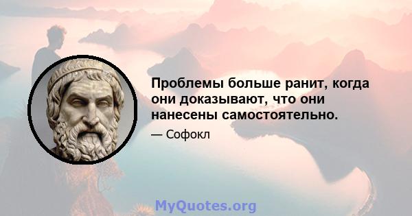 Проблемы больше ранит, когда они доказывают, что они нанесены самостоятельно.