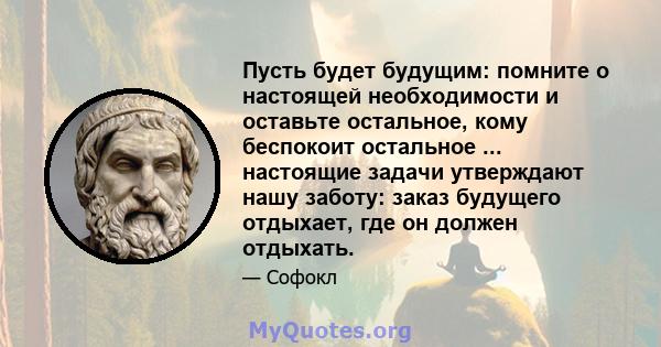 Пусть будет будущим: помните о настоящей необходимости и оставьте остальное, кому беспокоит остальное ... настоящие задачи утверждают нашу заботу: заказ будущего отдыхает, где он должен отдыхать.