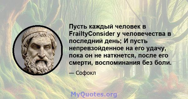 Пусть каждый человек в FrailtyConsider у человечества в последний день; И пусть непревзойденное на его удачу, пока он не наткнется, после его смерти, воспоминания без боли.