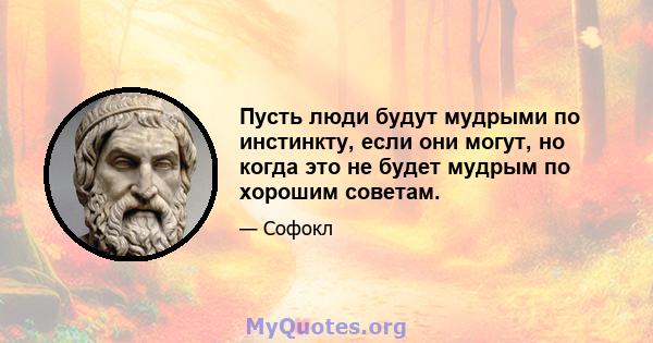 Пусть люди будут мудрыми по инстинкту, если они могут, но когда это не будет мудрым по хорошим советам.