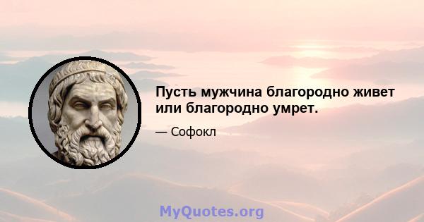 Пусть мужчина благородно живет или благородно умрет.