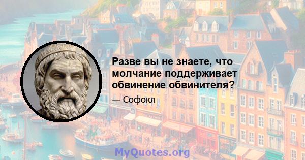 Разве вы не знаете, что молчание поддерживает обвинение обвинителя?