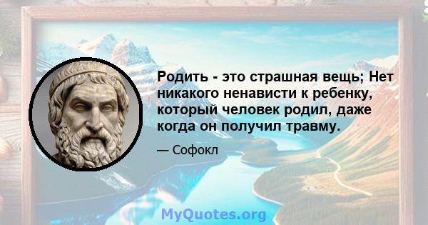 Родить - это страшная вещь; Нет никакого ненависти к ребенку, который человек родил, даже когда он получил травму.