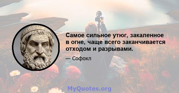 Самое сильное утюг, закаленное в огне, чаще всего заканчивается отходом и разрывами.