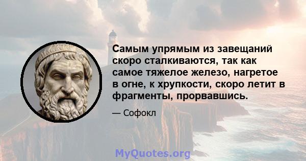 Самым упрямым из завещаний скоро сталкиваются, так как самое тяжелое железо, нагретое в огне, к хрупкости, скоро летит в фрагменты, прорвавшись.