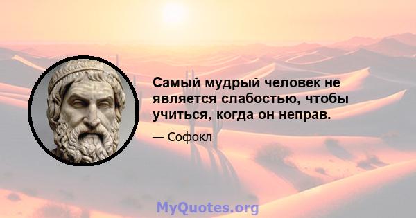 Самый мудрый человек не является слабостью, чтобы учиться, когда он неправ.