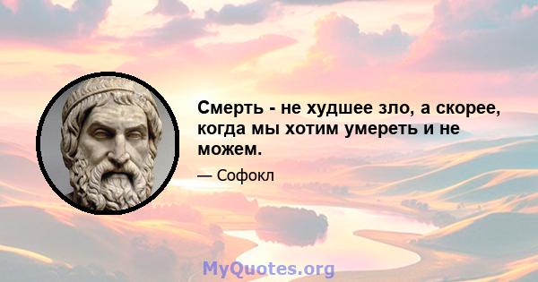 Смерть - не худшее зло, а скорее, когда мы хотим умереть и не можем.