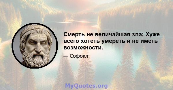 Смерть не величайшая зла; Хуже всего хотеть умереть и не иметь возможности.