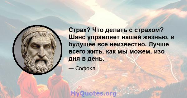 Страх? Что делать с страхом? Шанс управляет нашей жизнью, и будущее все неизвестно. Лучше всего жить, как мы можем, изо дня в день.