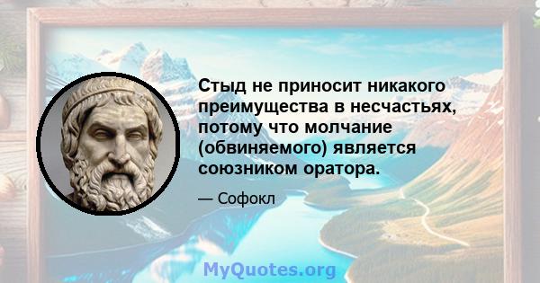 Стыд не приносит никакого преимущества в несчастьях, потому что молчание (обвиняемого) является союзником оратора.