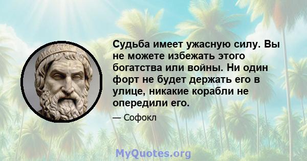 Судьба имеет ужасную силу. Вы не можете избежать этого богатства или войны. Ни один форт не будет держать его в улице, никакие корабли не опередили его.