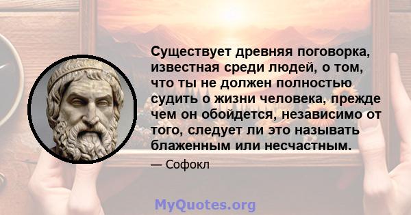 Существует древняя поговорка, известная среди людей, о том, что ты не должен полностью судить о жизни человека, прежде чем он обойдется, независимо от того, следует ли это называть блаженным или несчастным.