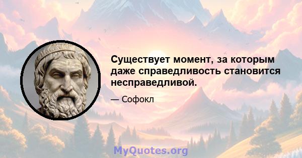 Существует момент, за которым даже справедливость становится несправедливой.