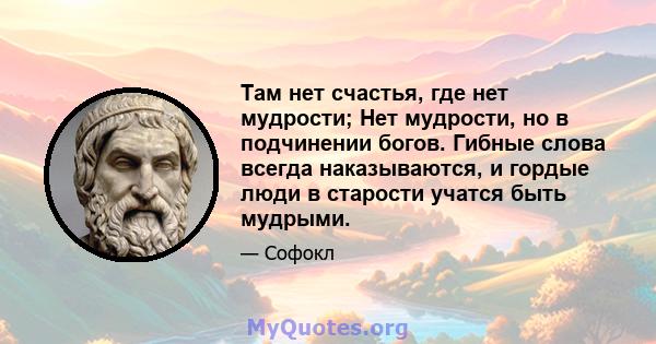 Там нет счастья, где нет мудрости; Нет мудрости, но в подчинении богов. Гибные слова всегда наказываются, и гордые люди в старости учатся быть мудрыми.