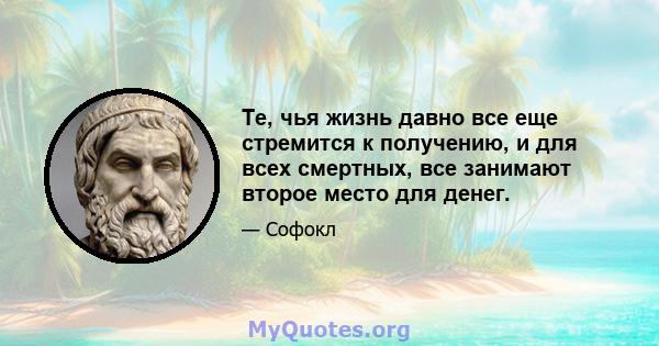 Те, чья жизнь давно все еще стремится к получению, и для всех смертных, все занимают второе место для денег.